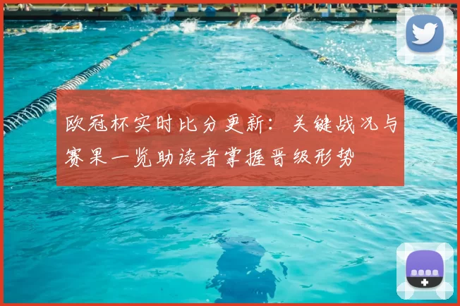欧冠杯实时比分更新：关键战况与赛果一览助读者掌握晋级形势
