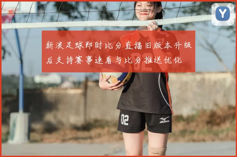 新浪足球即时比分直播旧版本升级后支持赛事速看与比分推送优化