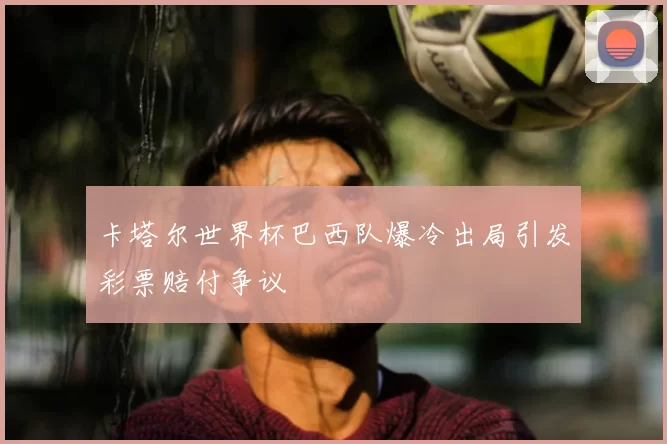 卡塔尔世界杯巴西队爆冷出局引发彩票赔付争议
