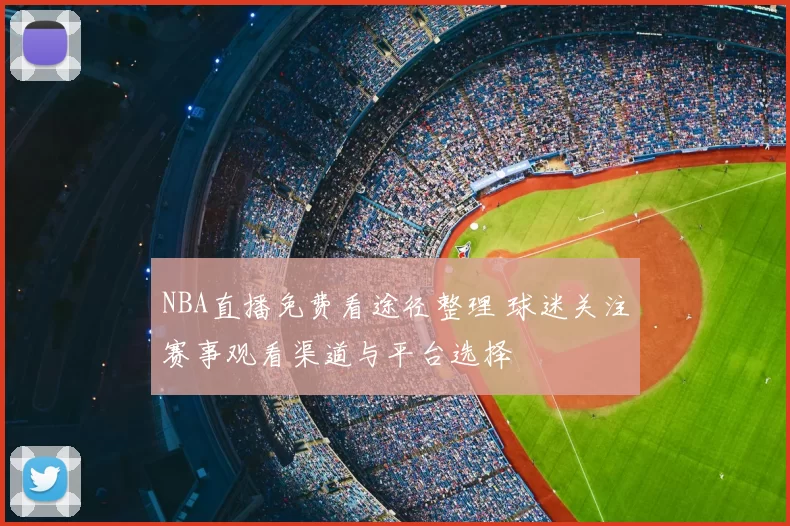 NBA直播免费看途径整理 球迷关注赛事观看渠道与平台选择