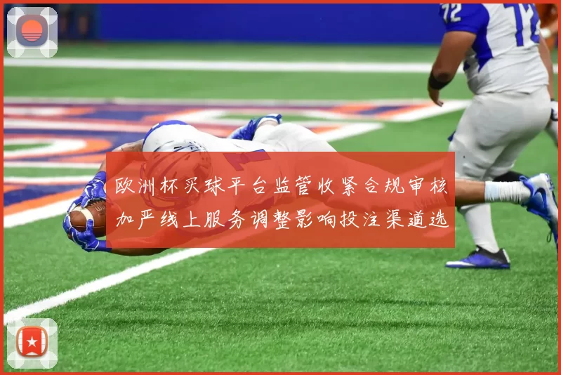 欧洲杯买球平台监管收紧合规审核加严线上服务调整影响投注渠道选择