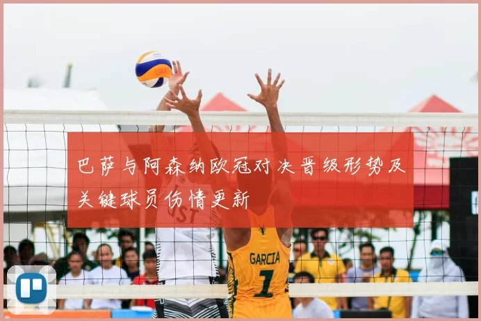 巴萨与阿森纳欧冠对决晋级形势及关键球员伤情更新