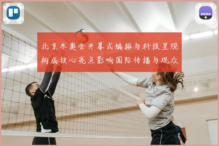 北京冬奥会开幕式编排与科技呈现构成核心亮点影响国际传播与观众体验