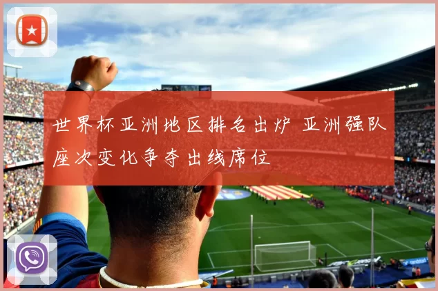 世界杯亚洲地区排名出炉 亚洲强队座次变化争夺出线席位
