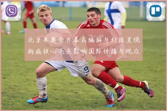 北京冬奥会开幕式编排与科技呈现构成核心亮点影响国际传播与观众体验