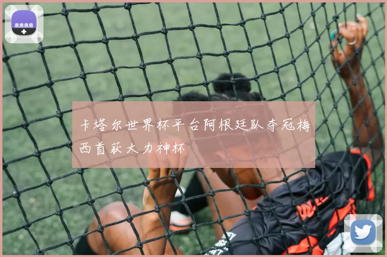 卡塔尔世界杯平台阿根廷队夺冠梅西首获大力神杯