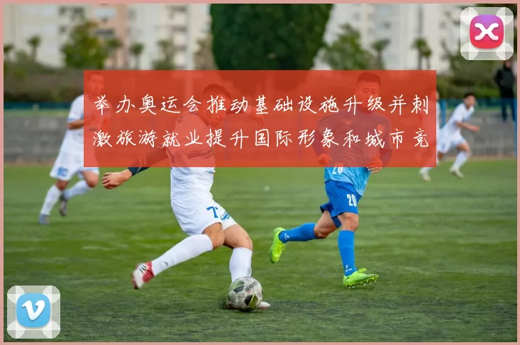 举办奥运会推动基础设施升级并刺激旅游就业提升国际形象和城市竞争力