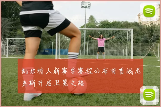 凯尔特人新赛季赛程公布将首战尼克斯开启卫冕之路