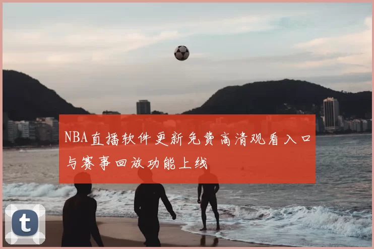 NBA直播软件更新免费高清观看入口与赛事回放功能上线