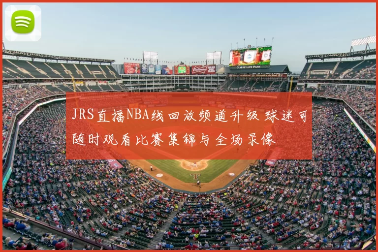 JRS直播NBA线回放频道升级 球迷可随时观看比赛集锦与全场录像