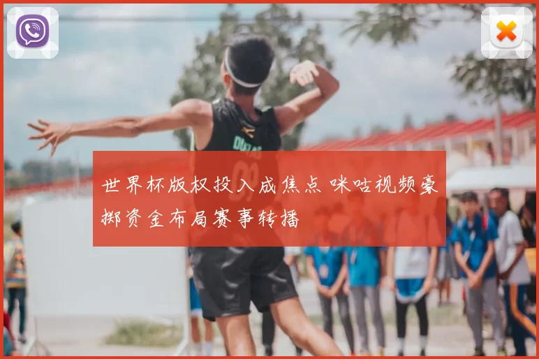 世界杯版权投入成焦点 咪咕视频豪掷资金布局赛事转播
