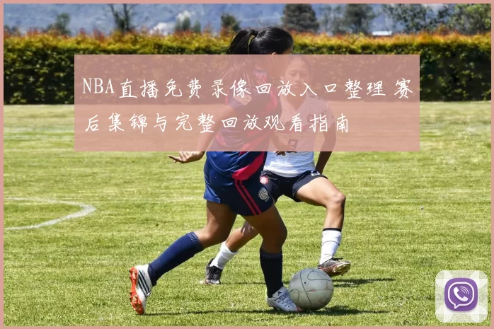 NBA直播免费录像回放入口整理 赛后集锦与完整回放观看指南