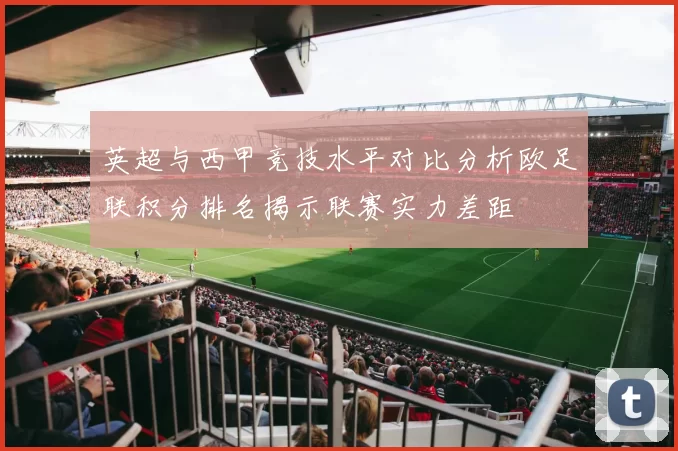 英超与西甲竞技水平对比分析欧足联积分排名揭示联赛实力差距